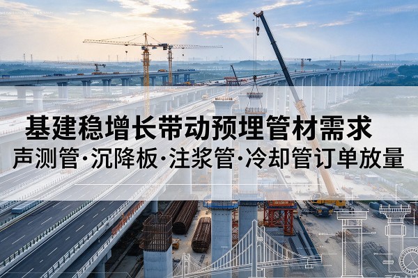 井冈山基建稳增长带动预埋监测管材需求,声测管、沉降板、注浆管订单持续放量